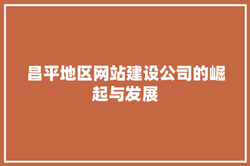 昌平地区网站建设公司的崛起与发展 昌平地区网站建设公司的崛起与发展 SEO关键词