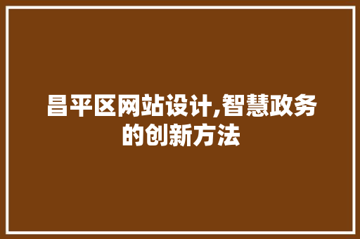 昌平区网站设计,智慧政务的创新方法 昌平区网站设计,智慧政务的创新方法 神马SEO