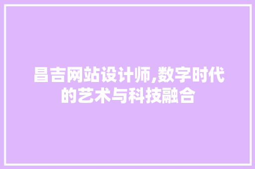 昌吉网站设计师,数字时代的艺术与科技融合 昌吉网站设计师,数字时代的艺术与科技融合 百度SEO