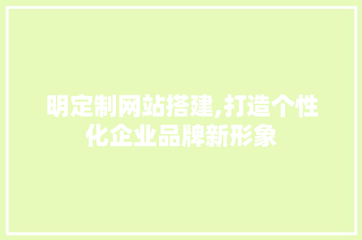 明定制网站搭建,打造个性化企业品牌新形象