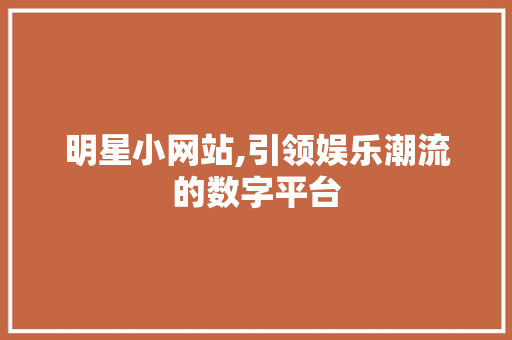 明星小网站,引领娱乐潮流的数字平台 明星小网站,引领娱乐潮流的数字平台 搜狗SEO