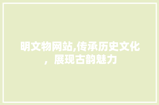 明文物网站,传承历史文化，展现古韵魅力 明文物网站,传承历史文化，展现古韵魅力 SEO关键词