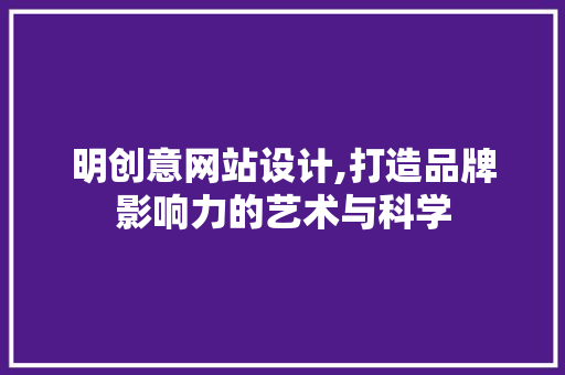 明创意网站设计,打造品牌影响力的艺术与科学 明创意网站设计,打造品牌影响力的艺术与科学 SEO关键词