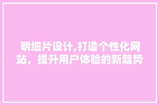 明细片设计,打造个性化网站，提升用户体验的新趋势 明细片设计,打造个性化网站，提升用户体验的新趋势 SEO关键词