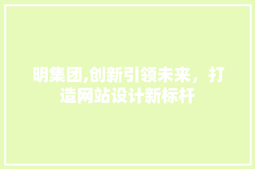 明集团,创新引领未来，打造网站设计新标杆 明集团,创新引领未来，打造网站设计新标杆 搜狗SEO