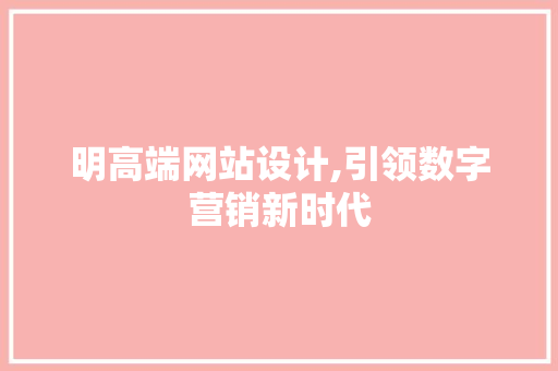 明高端网站设计,引领数字营销新时代 明高端网站设计,引领数字营销新时代 网站建设公司