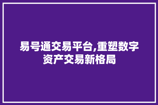 易号通交易平台,重塑数字资产交易新格局 易号通交易平台,重塑数字资产交易新格局 必应SEO