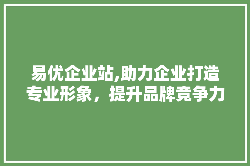 易优企业站,助力企业打造专业形象，提升品牌竞争力 易优企业站,助力企业打造专业形象，提升品牌竞争力 神马SEO