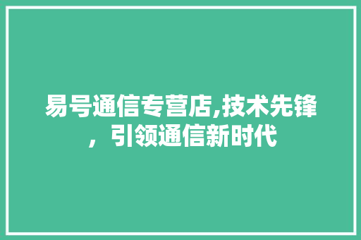 易号通信专营店,技术先锋，引领通信新时代 易号通信专营店,技术先锋，引领通信新时代 神马SEO