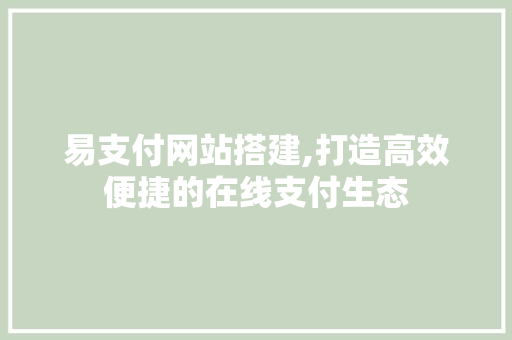 易支付网站搭建,打造高效便捷的在线支付生态 易支付网站搭建,打造高效便捷的在线支付生态 网站建设公司