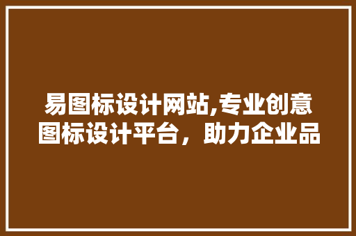 易图标设计网站,专业创意图标设计平台，助力企业品牌形象升级 易图标设计网站,专业创意图标设计平台，助力企业品牌形象升级 网站建设公司
