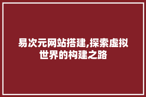 易次元网站搭建,探索虚拟世界的构建之路 易次元网站搭建,探索虚拟世界的构建之路 百度SEO
