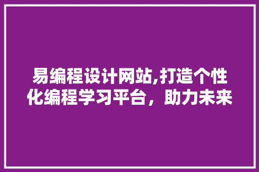 易编程设计网站,打造个性化编程学习平台，助力未来科技人才成长 易编程设计网站,打造个性化编程学习平台，助力未来科技人才成长 SEO关键词