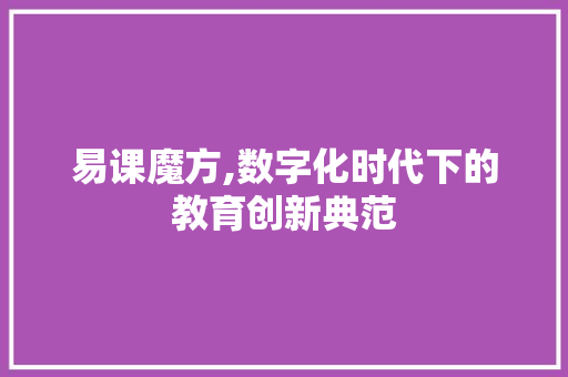 易课魔方,数字化时代下的教育创新典范 易课魔方,数字化时代下的教育创新典范 SEO关键词