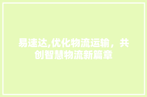 易速达,优化物流运输，共创智慧物流新篇章 易速达,优化物流运输，共创智慧物流新篇章 百度SEO