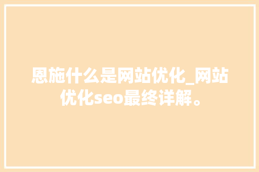 恩施什么是网站优化_网站优化seo最终详解。