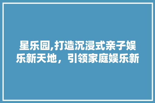 星乐园,打造沉浸式亲子娱乐新天地，引领家庭娱乐新潮流 星乐园,打造沉浸式亲子娱乐新天地，引领家庭娱乐新潮流 搜狗SEO