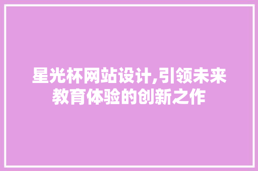 星光杯网站设计,引领未来教育体验的创新之作 星光杯网站设计,引领未来教育体验的创新之作 百度SEO