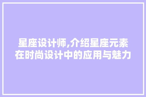 星座设计师,介绍星座元素在时尚设计中的应用与魅力 星座设计师,介绍星座元素在时尚设计中的应用与魅力 神马SEO