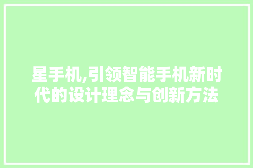 星手机,引领智能手机新时代的设计理念与创新方法 星手机,引领智能手机新时代的设计理念与创新方法 必应SEO