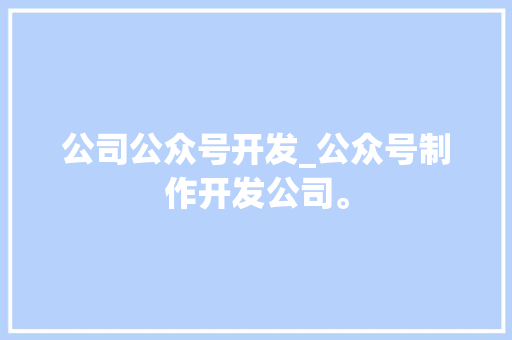 公司公众号开发_公众号制作开发公司。 公司公众号开发_公众号制作开发公司。 网站建设公司