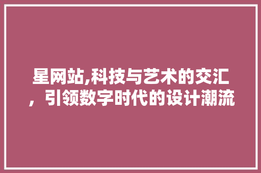 星网站,科技与艺术的交汇，引领数字时代的设计潮流 星网站,科技与艺术的交汇，引领数字时代的设计潮流 百度SEO