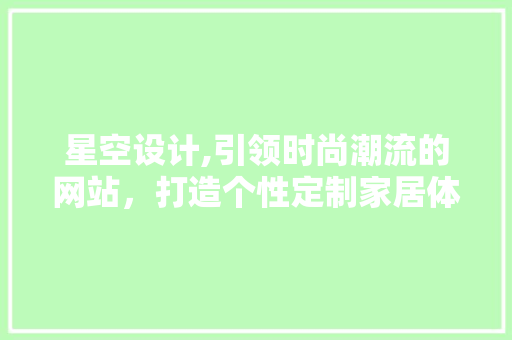 星空设计,引领时尚潮流的网站，打造个性定制家居体验