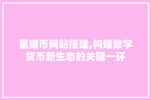 星耀币网站搭建,构建数字货币新生态的关键一环 星耀币网站搭建,构建数字货币新生态的关键一环 搜狗SEO