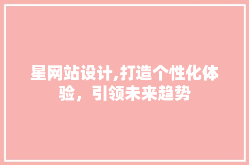 星网站设计,打造个性化体验，引领未来趋势 星网站设计,打造个性化体验，引领未来趋势 搜狗SEO