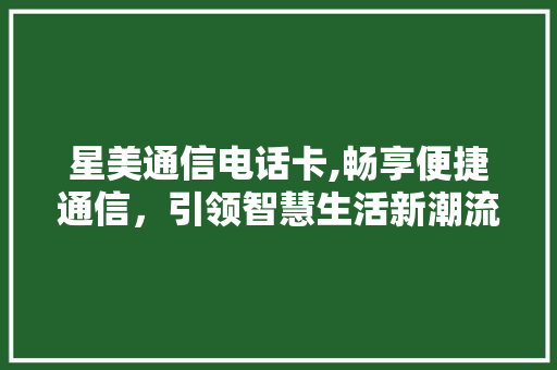 星美通信电话卡,畅享便捷通信，引领智慧生活新潮流 星美通信电话卡,畅享便捷通信，引领智慧生活新潮流 百度SEO