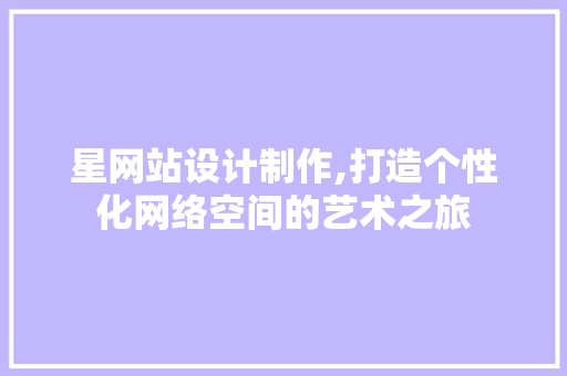 星网站设计制作,打造个性化网络空间的艺术之旅 星网站设计制作,打造个性化网络空间的艺术之旅 SEO关键词