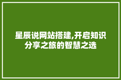 星辰说网站搭建,开启知识分享之旅的智慧之选 星辰说网站搭建,开启知识分享之旅的智慧之选 必应SEO