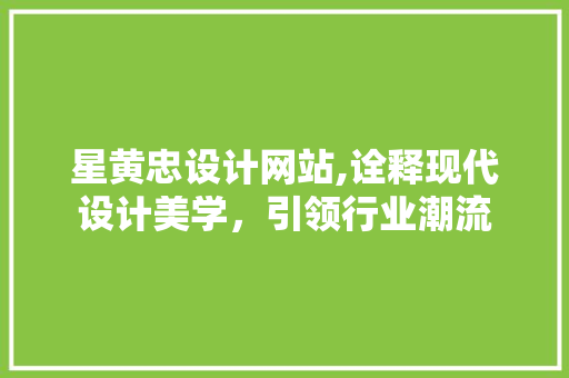 星黄忠设计网站,诠释现代设计美学，引领行业潮流 星黄忠设计网站,诠释现代设计美学，引领行业潮流 神马SEO