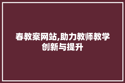 春教案网站,助力教师教学创新与提升 春教案网站,助力教师教学创新与提升 百度SEO