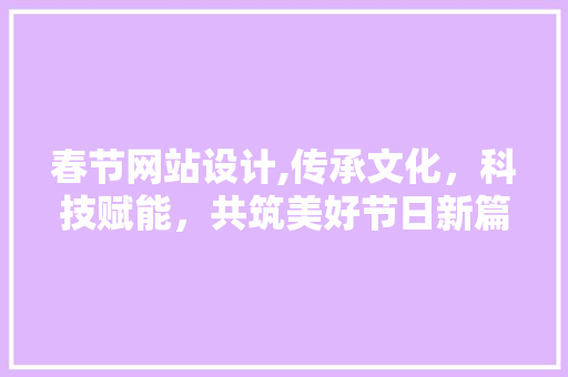 春节网站设计,传承文化，科技赋能，共筑美好节日新篇章 春节网站设计,传承文化，科技赋能，共筑美好节日新篇章 网站建设公司