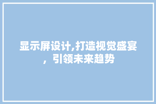 显示屏设计,打造视觉盛宴，引领未来趋势 显示屏设计,打造视觉盛宴，引领未来趋势 必应SEO