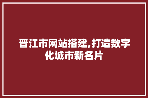 晋江市网站搭建,打造数字化城市新名片 晋江市网站搭建,打造数字化城市新名片 百度SEO