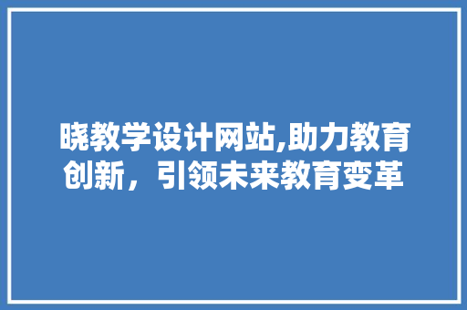 晓教学设计网站,助力教育创新，引领未来教育变革 晓教学设计网站,助力教育创新，引领未来教育变革 搜狗SEO