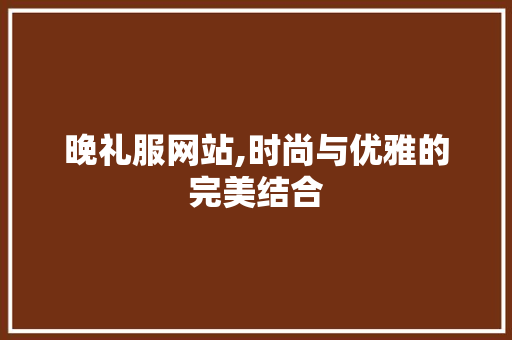 晚礼服网站,时尚与优雅的完美结合 晚礼服网站,时尚与优雅的完美结合 SEO关键词