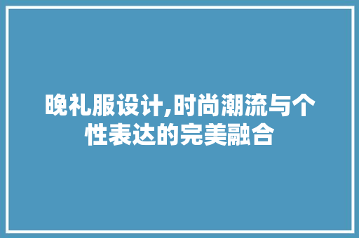 晚礼服设计,时尚潮流与个性表达的完美融合 晚礼服设计,时尚潮流与个性表达的完美融合 百度SEO