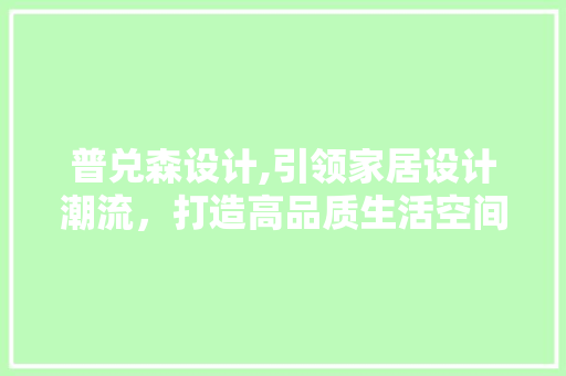 普兑森设计,引领家居设计潮流，打造高品质生活空间 普兑森设计,引领家居设计潮流，打造高品质生活空间 搜狗SEO