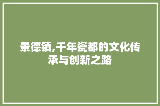 景德镇,千年瓷都的文化传承与创新之路 景德镇,千年瓷都的文化传承与创新之路 网站建设公司