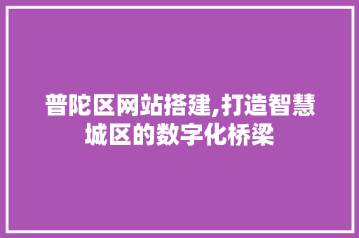普陀区网站搭建,打造智慧城区的数字化桥梁 普陀区网站搭建,打造智慧城区的数字化桥梁 百度SEO