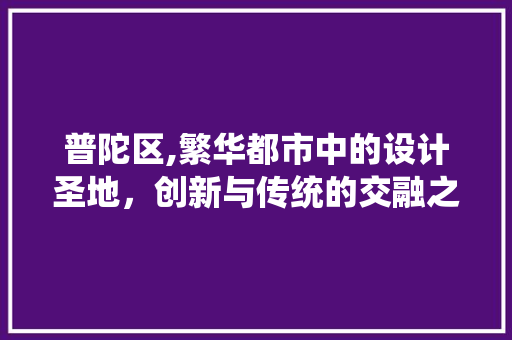 普陀区,繁华都市中的设计圣地，创新与传统的交融之地 普陀区,繁华都市中的设计圣地，创新与传统的交融之地 搜狗SEO