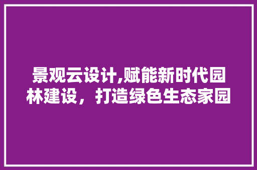 景观云设计,赋能新时代园林建设，打造绿色生态家园 景观云设计,赋能新时代园林建设，打造绿色生态家园 必应SEO