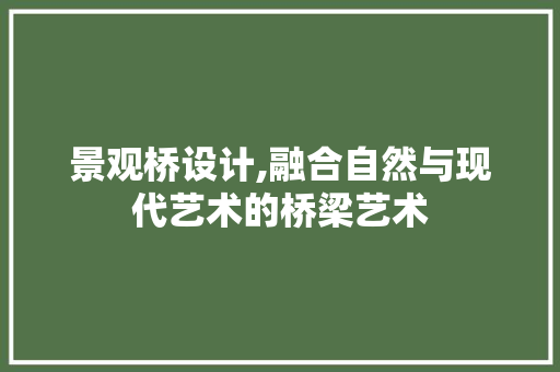 景观桥设计,融合自然与现代艺术的桥梁艺术 景观桥设计,融合自然与现代艺术的桥梁艺术 百度SEO