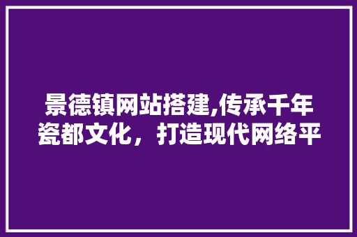 景德镇网站搭建,传承千年瓷都文化，打造现代网络平台 景德镇网站搭建,传承千年瓷都文化，打造现代网络平台 必应SEO
