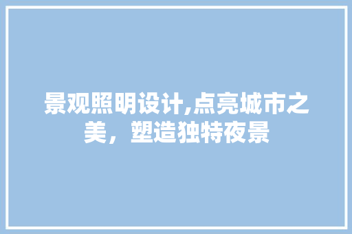 景观照明设计,点亮城市之美，塑造独特夜景 景观照明设计,点亮城市之美，塑造独特夜景 搜狗SEO