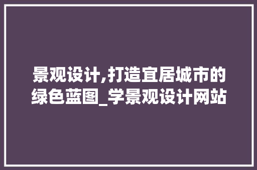 景观设计,打造宜居城市的绿色蓝图_学景观设计网站详细分析 景观设计,打造宜居城市的绿色蓝图_学景观设计网站详细分析 百度SEO
