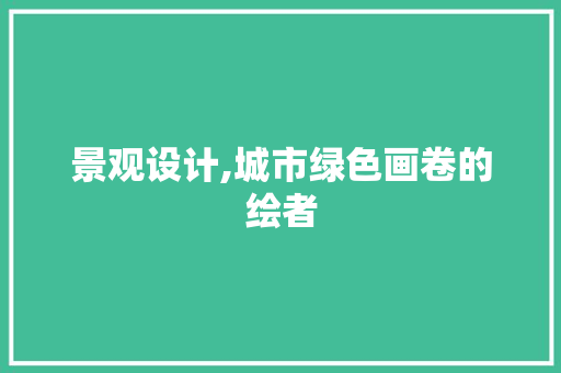 景观设计,城市绿色画卷的绘者 景观设计,城市绿色画卷的绘者 搜狗SEO